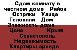 Сдам комнату в частном доме › Район ­ Остряки › Улица ­ Геловани › Дом ­ 1 › Этажность дома ­ 2 › Цена ­ 10 000 - Крым, Севастополь Недвижимость » Квартиры аренда   